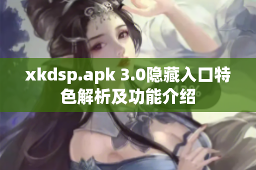 xkdsp.apk 3.0隐藏入口特色解析及功能介绍