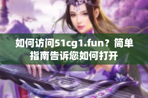 如何访问51cg1.fun？简单指南告诉您如何打开