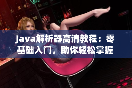 Java解析器高清教程：零基础入门，助你轻松掌握 Java 解析技巧