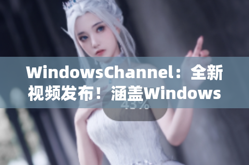 WindowsChannel：全新视频发布！涵盖Windows系统最新动态