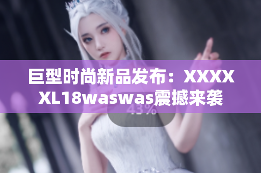 巨型时尚新品发布：XXXXXL18waswas震撼来袭