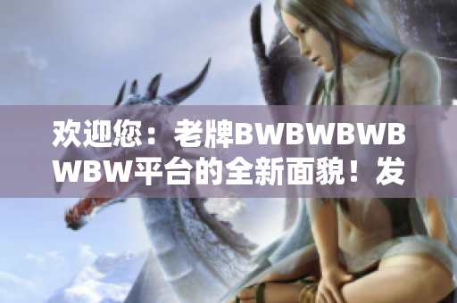 欢迎您：老牌BWBWBWBWBW平台的全新面貌！发现您所需的一切！