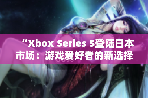 “Xbox Series S登陆日本市场：游戏爱好者的新选择”