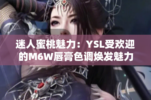 迷人蜜桃魅力：YSL受欢迎的M6W唇膏色调焕发魅力