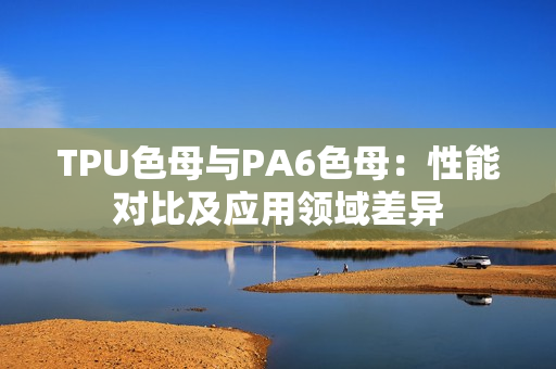 TPU色母与PA6色母：性能对比及应用领域差异