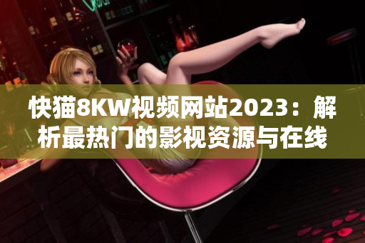 快猫8KW视频网站2023：解析最热门的影视资源与在线观看体验