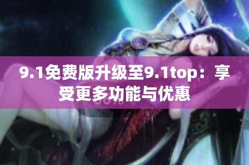 9.1免费版升级至9.1top：享受更多功能与优惠