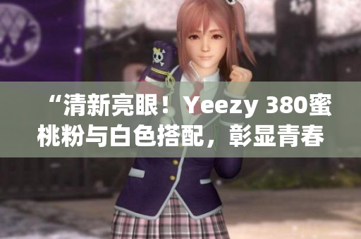 “清新亮眼！Yeezy 380蜜桃粉与白色搭配，彰显青春活力”