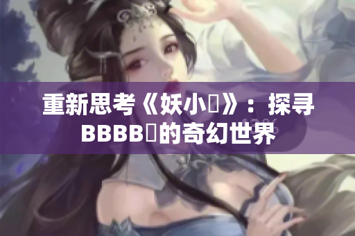 重新思考《妖小槡》：探寻BBBB槡的奇幻世界