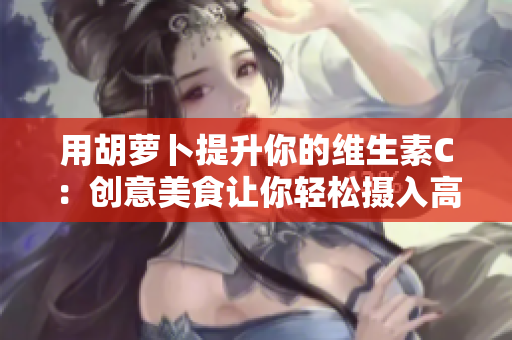 用胡萝卜提升你的维生素C：创意美食让你轻松摄入高含量维C