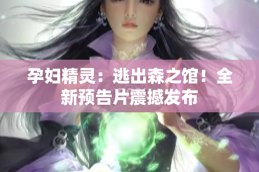 孕妇精灵：逃出森之馆！全新预告片震撼发布