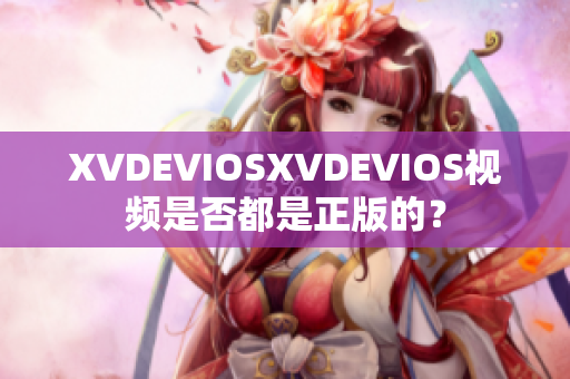 XVDEVIOSXVDEVIOS视频是否都是正版的？