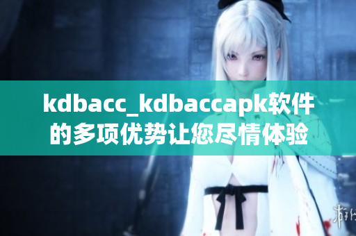 kdbacc_kdbaccapk软件的多项优势让您尽情体验