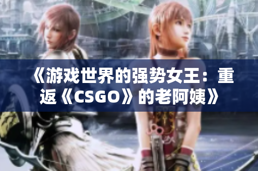 《游戏世界的强势女王：重返《CSGO》的老阿姨》