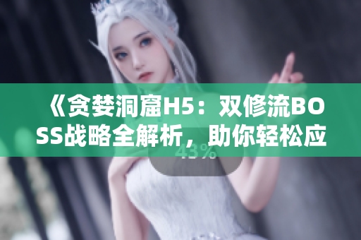 《贪婪洞窟H5：双修流BOSS战略全解析，助你轻松应对挑战！》