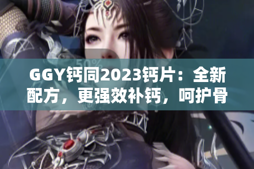 GGY钙同2023钙片：全新配方，更强效补钙，呵护骨骼健康