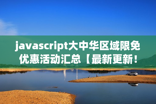 javascript大中华区域限免优惠活动汇总【最新更新！适用全国免费】