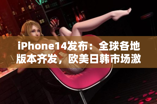 iPhone14发布：全球各地版本齐发，欧美日韩市场激战