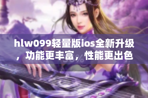 hlw099轻量版ios全新升级，功能更丰富，性能更出色