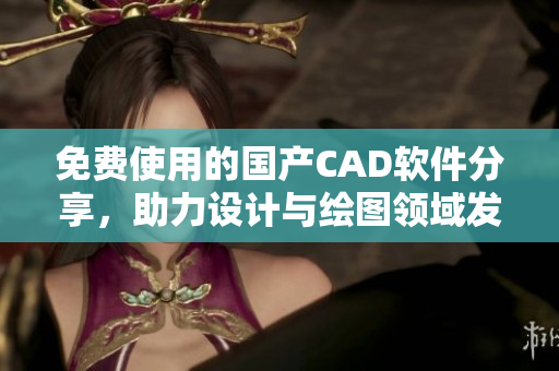 免费使用的国产CAD软件分享，助力设计与绘图领域发展