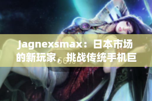 Jagnexsmax：日本市场的新玩家，挑战传统手机巨头