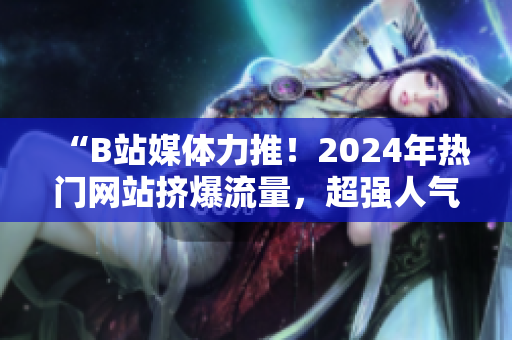 “B站媒体力推！2024年热门网站挤爆流量，超强人气引爆狂潮！”