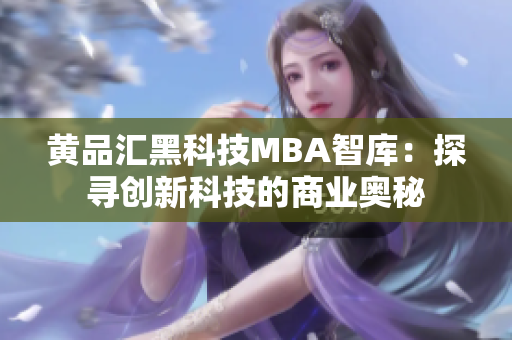 黄品汇黑科技MBA智库：探寻创新科技的商业奥秘