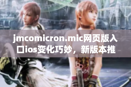 jmcomicron.mic网页版入口ios变化巧妙，新版本推出，提供更多精彩漫画资源