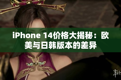 iPhone 14价格大揭秘：欧美与日韩版本的差异