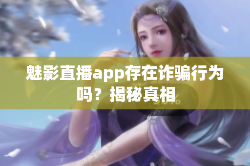 魅影直播app存在诈骗行为吗？揭秘真相