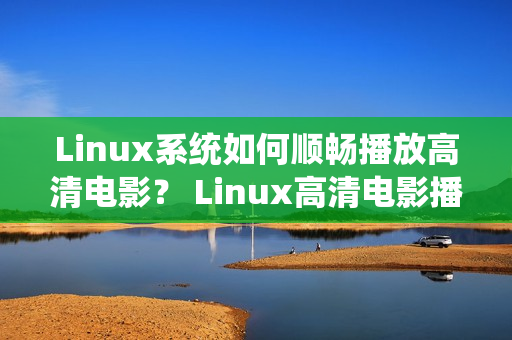 Linux系统如何顺畅播放高清电影？ Linux高清电影播放技巧分享