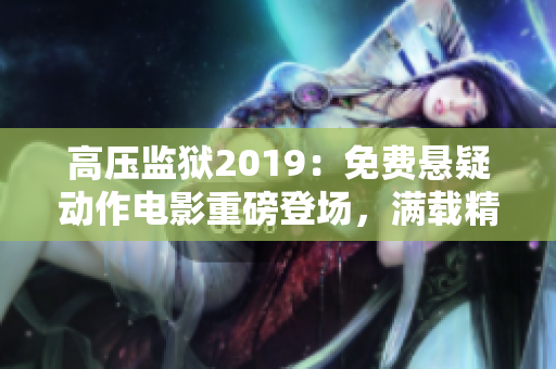 高压监狱2019：免费悬疑动作电影重磅登场，满载精彩剧情等你来解锁