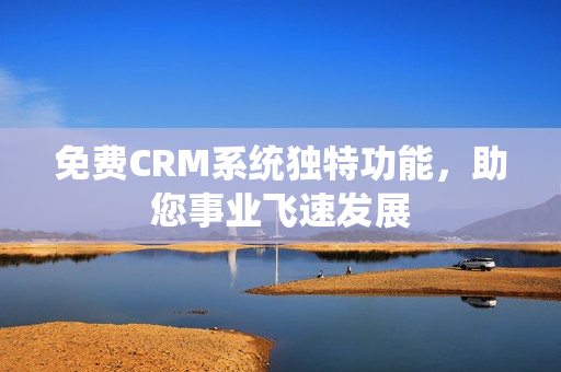 免费CRM系统独特功能，助您事业飞速发展