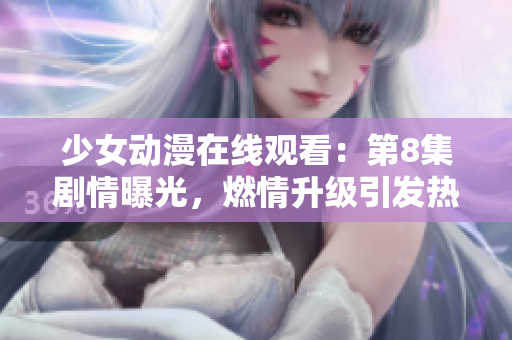 少女动漫在线观看：第8集剧情曝光，燃情升级引发热议