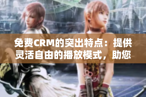 免费CRM的突出特点：提供灵活自由的播放模式，助您轻松管理销售和客户！