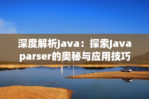 深度解析Java：探索Javaparser的奥秘与应用技巧