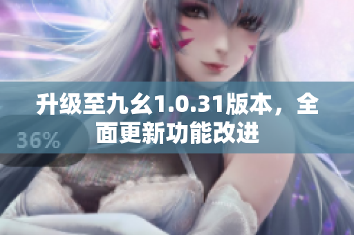 升级至九幺1.0.31版本，全面更新功能改进