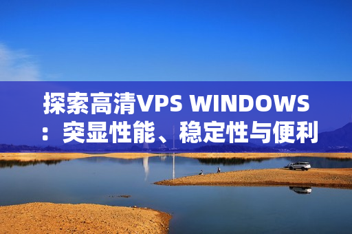 探索高清VPS WINDOWS：突显性能、稳定性与便利性的新选择