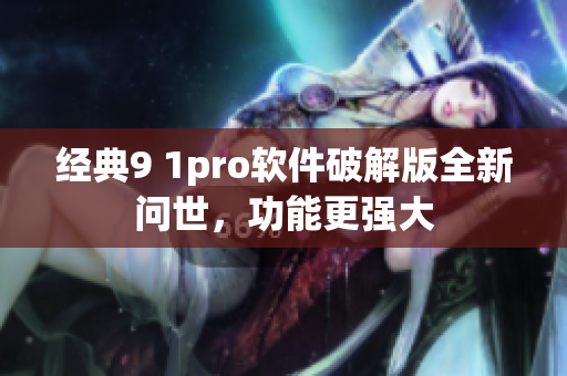 经典9 1pro软件破解版全新问世，功能更强大