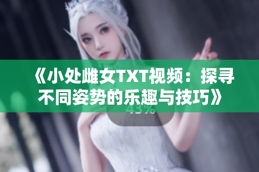 《小处雌女TXT视频：探寻不同姿势的乐趣与技巧》