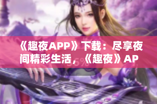 《趣夜APP》下载：尽享夜间精彩生活，《趣夜》APP让夜晚更有趣!