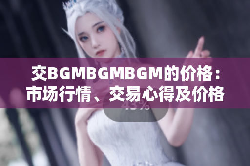 交BGMBGMBGM的价格：市场行情、交易心得及价格走势分享