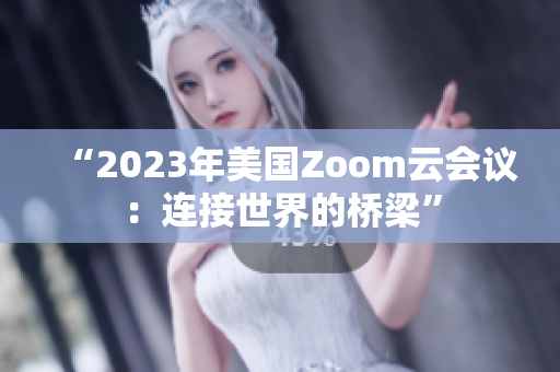 “2023年美国Zoom云会议：连接世界的桥梁”