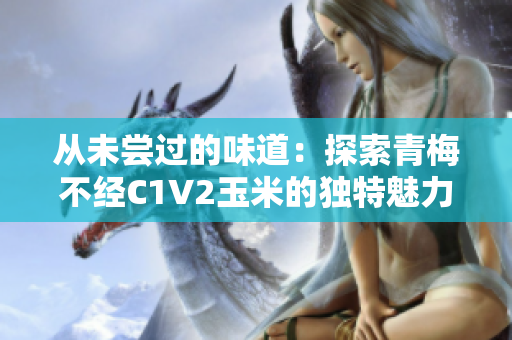 从未尝过的味道：探索青梅不经C1V2玉米的独特魅力