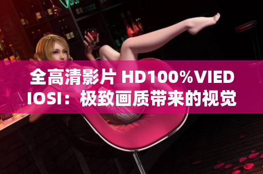 全高清影片 HD100%VIEDIOSI：极致画质带来的视觉盛宴