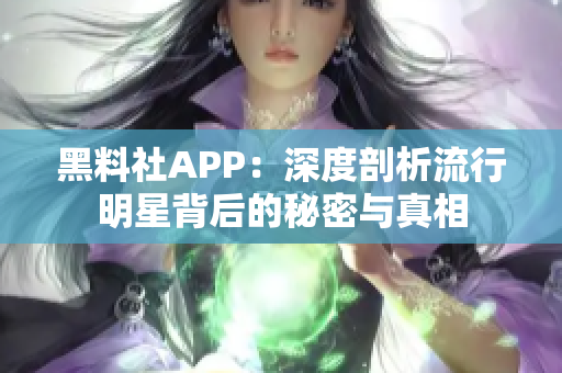 黑料社APP：深度剖析流行明星背后的秘密与真相