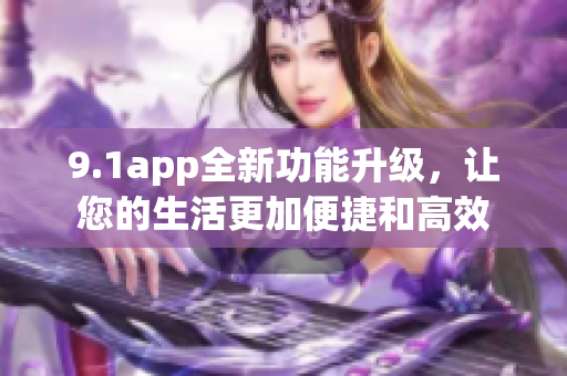 9.1app全新功能升级，让您的生活更加便捷和高效