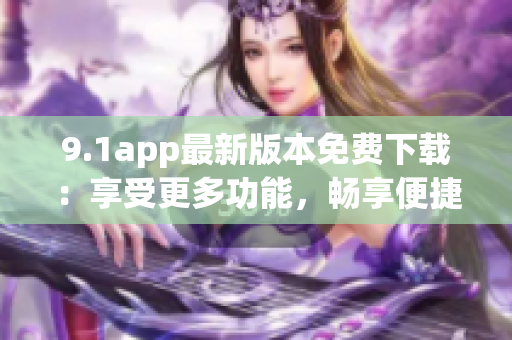 9.1app最新版本免费下载：享受更多功能，畅享便捷服务