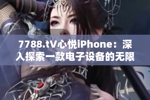 7788.t∨心悦iPhone：深入探索一款电子设备的无限魅力