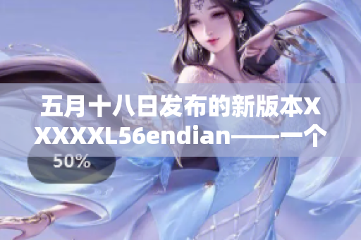 五月十八日发布的新版本XXXXXL56endian——一个令人振奋的更新